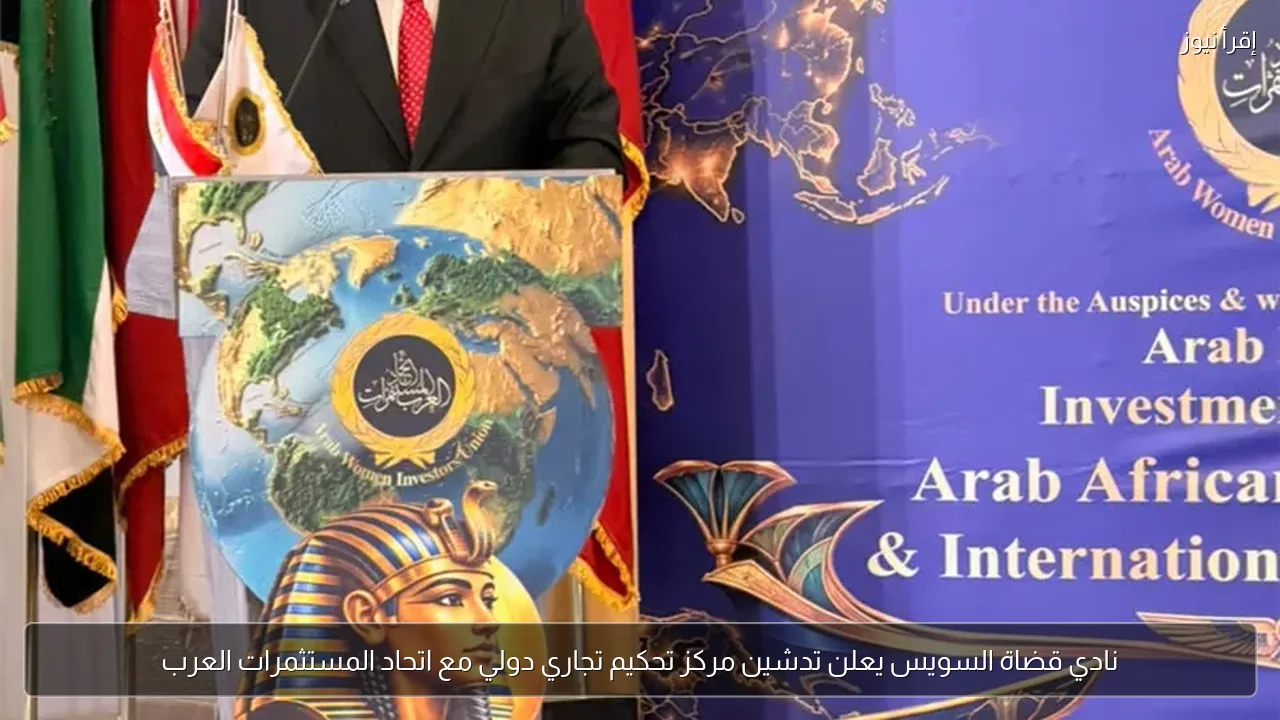 نادي قضاة السويس يعلن تدشين مركز تحكيم تجاري دولي مع اتحاد المستثمرات العرب