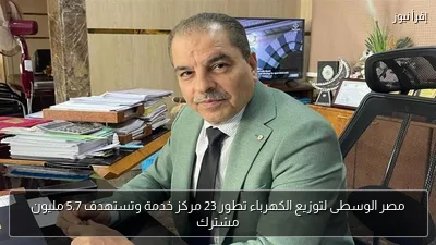 مصر الوسطى لتوزيع الكهرباء تطور 23 مركز خدمة وتستهدف 5.7 مليون مشترك
