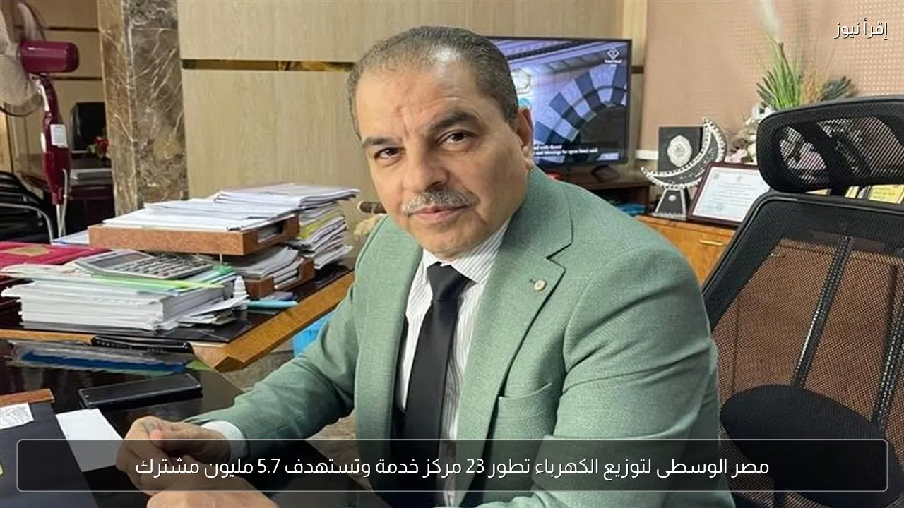 مصر الوسطى لتوزيع الكهرباء تطور 23 مركز خدمة وتستهدف 5.7 مليون مشترك