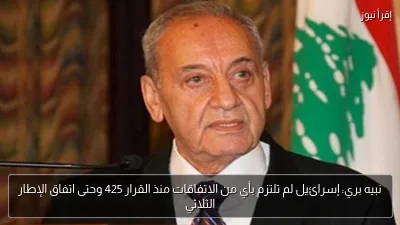نبيه بري: إسرائيل لم تلتزم بأي من الاتفاقات منذ القرار 425 وحتى اتفاق الإطار الثلاثي