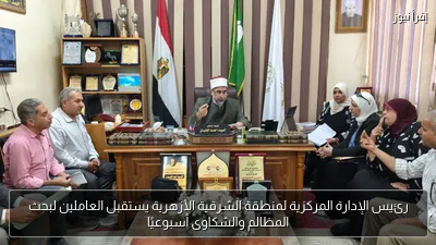 رئيس الإدارة المركزية لمنطقة الشرقية الأزهرية يستقبل العاملين لبحث المظالم والشكاوى أسبوعيًا