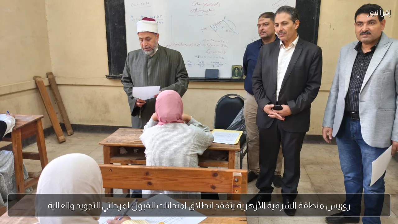 رئيس منطقة الشرقية الأزهرية يتفقد انطلاق امتحانات القبول لمرحلتي التجويد والعالية