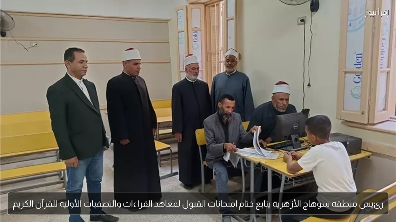 رئيس منطقة سوهاج الأزهرية يتابع ختام امتحانات القبول لمعاهد القراءات والتصفيات الأولية للقرآن الكريم