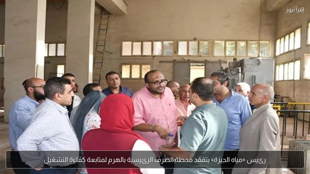 رئيس «مياه الجيزة» يتفقد محطة الصرف الرئيسية بالهرم لمتابعة كفاءة التشغيل