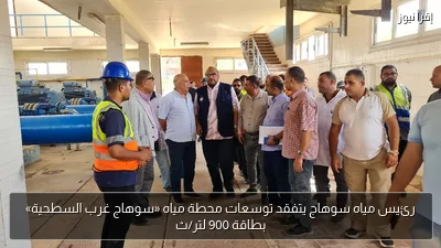 رئيس مياه سوهاج يتفقد توسعات محطة مياه «سوهاج غرب السطحية» بطاقة 900 لتر/ث