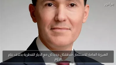 الهيئة العامة للاستثمار: منطقتان جديدتان مع الديار القطرية بخلاف علم الروم