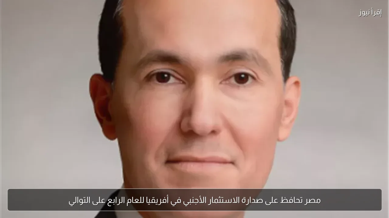 مصر تحافظ على صدارة الاستثمار الأجنبي في أفريقيا للعام الرابع على التوالي
