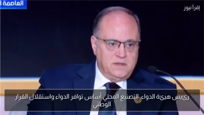 رئيس هيئة الدواء: التصنيع المحلي أساس توافر الدواء واستقلال القرار الوطني