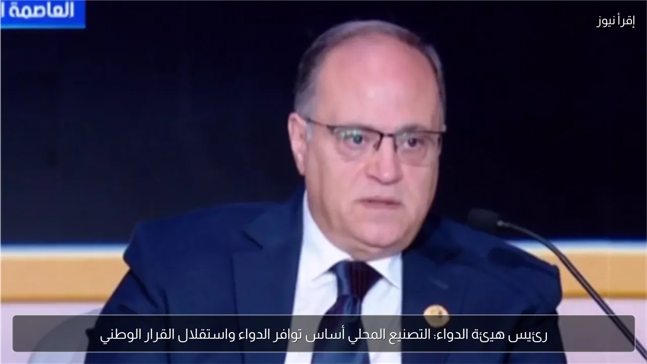 رئيس هيئة الدواء: التصنيع المحلي أساس توافر الدواء واستقلال القرار الوطني