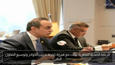 الرعاية الصحية المصرية تبحث مع هيئة كورية تدريب الكوادر وتوسيع التعاون الطبي