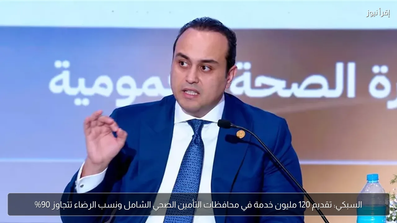 السبكي: تقديم 120 مليون خدمة في محافظات التأمين الصحي الشامل ونسب الرضاء تتجاوز 90%