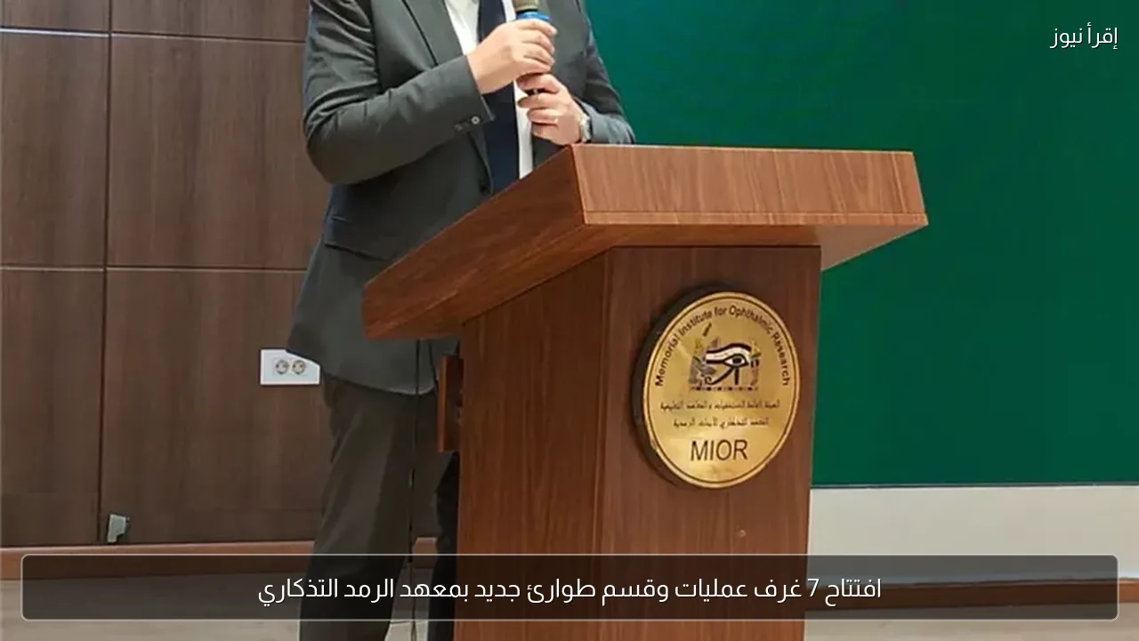 افتتاح 7 غرف عمليات وقسم طوارئ جديد بمعهد الرمد التذكاري