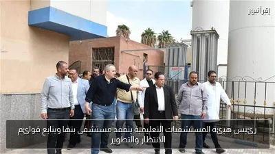 رئيس هيئة المستشفيات التعليمية يتفقد مستشفى بنها ويتابع قوائم الانتظار والتطوير