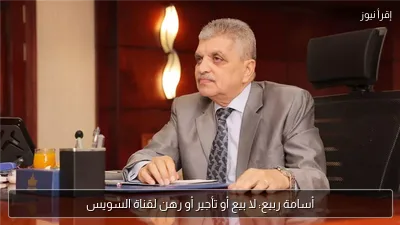 أسامة ربيع: لا بيع أو تأجير أو رهن لقناة السويس