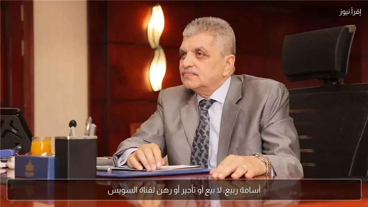 أسامة ربيع: لا بيع أو تأجير أو رهن لقناة السويس