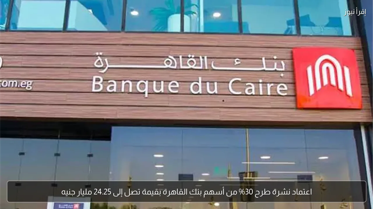 اعتماد نشرة طرح 30% من أسهم بنك القاهرة بقيمة تصل إلى 24.25 مليار جنيه