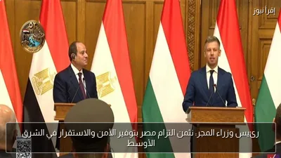 رئيس وزراء المجر: نثمن التزام مصر بتوفير الأمن والاستقرار في الشرق الأوسط