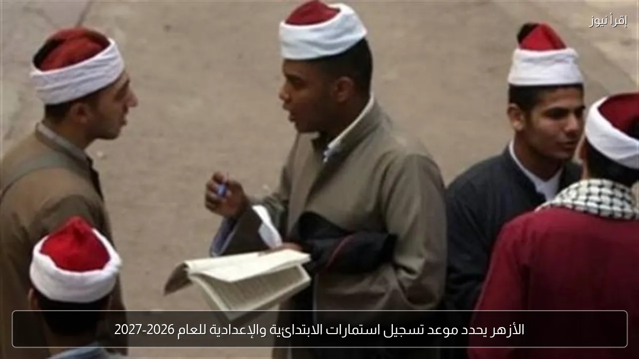 الأزهر يحدد موعد تسجيل استمارات الابتدائية والإعدادية للعام 2026-2027