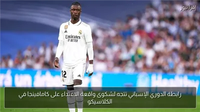 رابطة الدوري الإسباني تتجه لشكوى واقعة الاعتداء على كامافينجا في الكلاسيكو