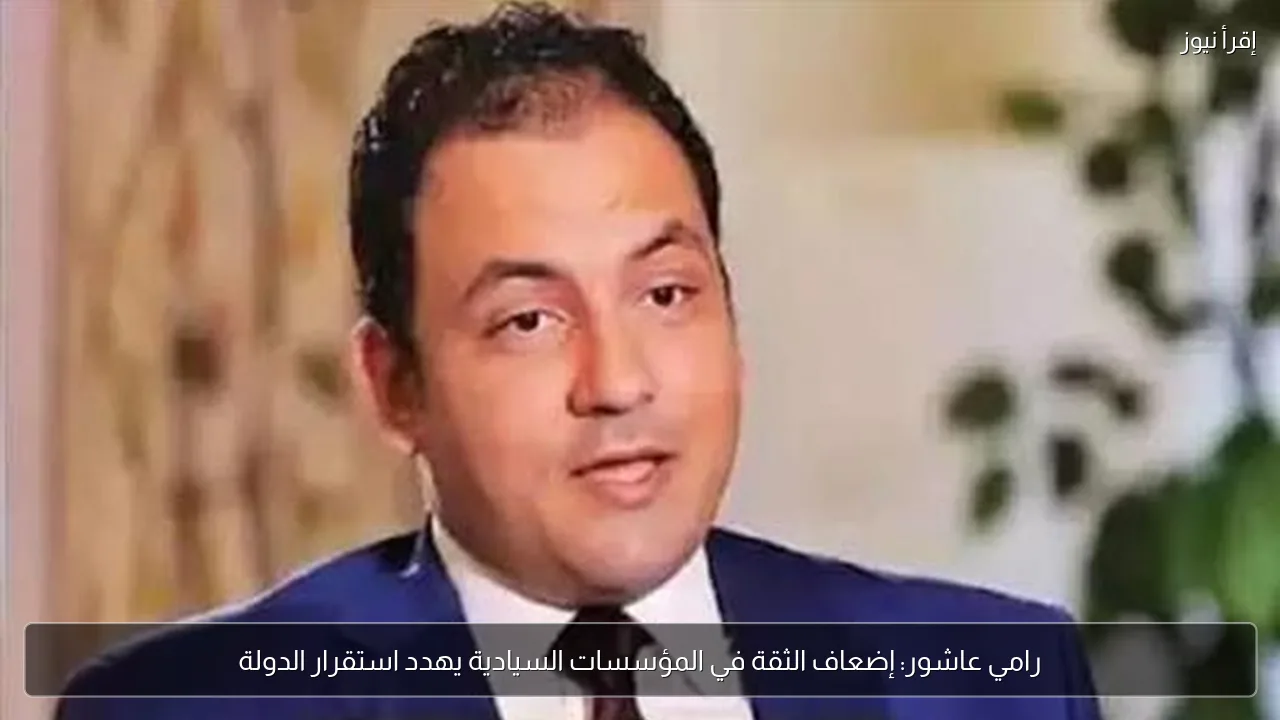 رامي عاشور: إضعاف الثقة في المؤسسات السيادية يهدد استقرار الدولة