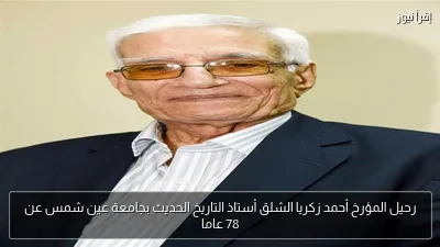 رحيل المؤرخ أحمد زكريا الشلق أستاذ التاريخ الحديث بجامعة عين شمس عن 78 عاما