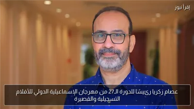 عصام زكريا رئيسًا للدورة الـ27 من مهرجان الإسماعيلية الدولي للأفلام التسجيلية والقصيرة