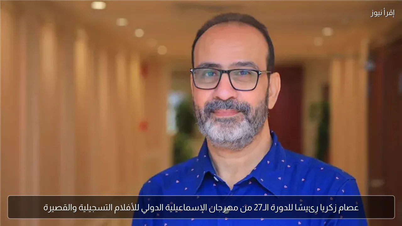عصام زكريا رئيسًا للدورة الـ27 من مهرجان الإسماعيلية الدولي للأفلام التسجيلية والقصيرة