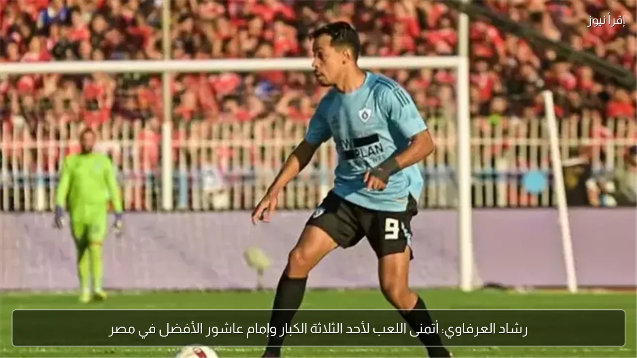 رشاد العرفاوي: أتمنى اللعب لأحد الثلاثة الكبار وإمام عاشور الأفضل في مصر