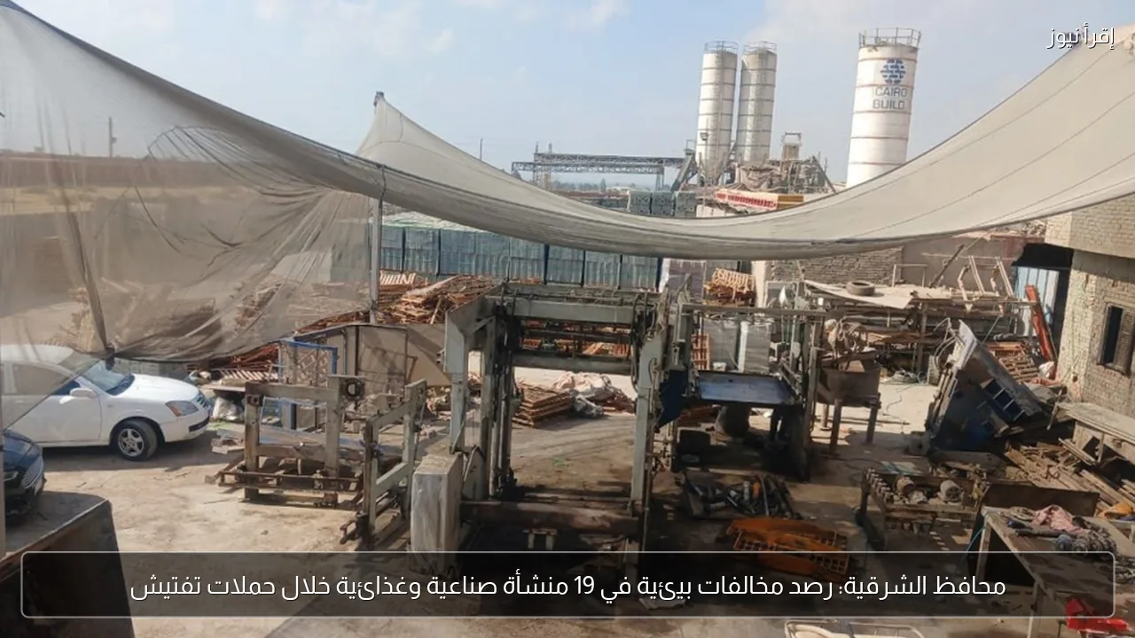 محافظ الشرقية: رصد مخالفات بيئية في 19 منشأة صناعية وغذائية خلال حملات تفتيش
