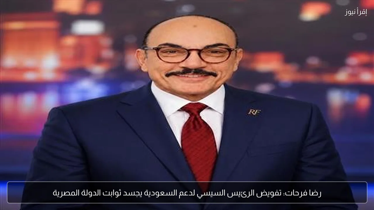 رضا فرحات: تفويض الرئيس السيسي لدعم السعودية يجسد ثوابت الدولة المصرية