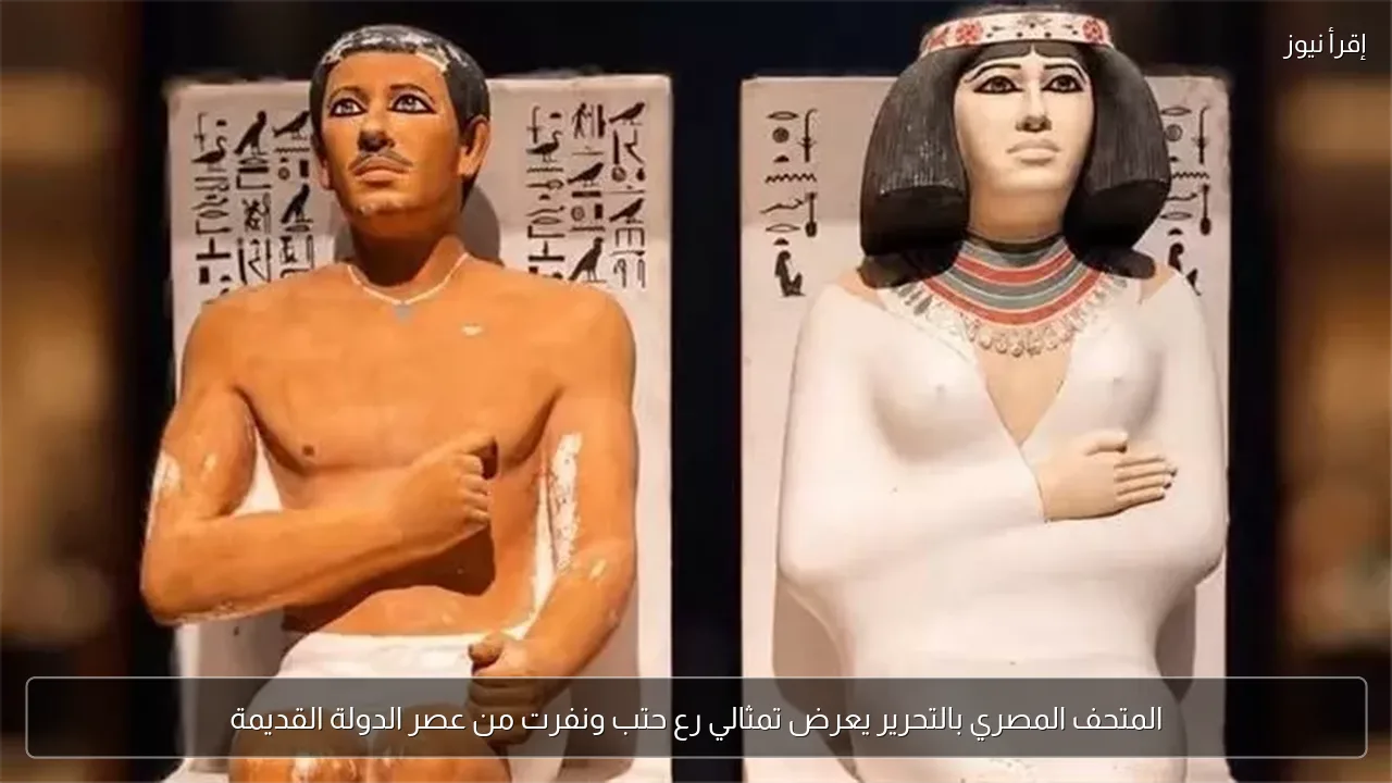 المتحف المصري بالتحرير يعرض تمثالي رع حتب ونفرت من عصر الدولة القديمة