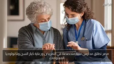 مصر تطلق مدارس فنية متخصصة في التمريض ورعاية كبار السن وتكنولوجيا المعلومات