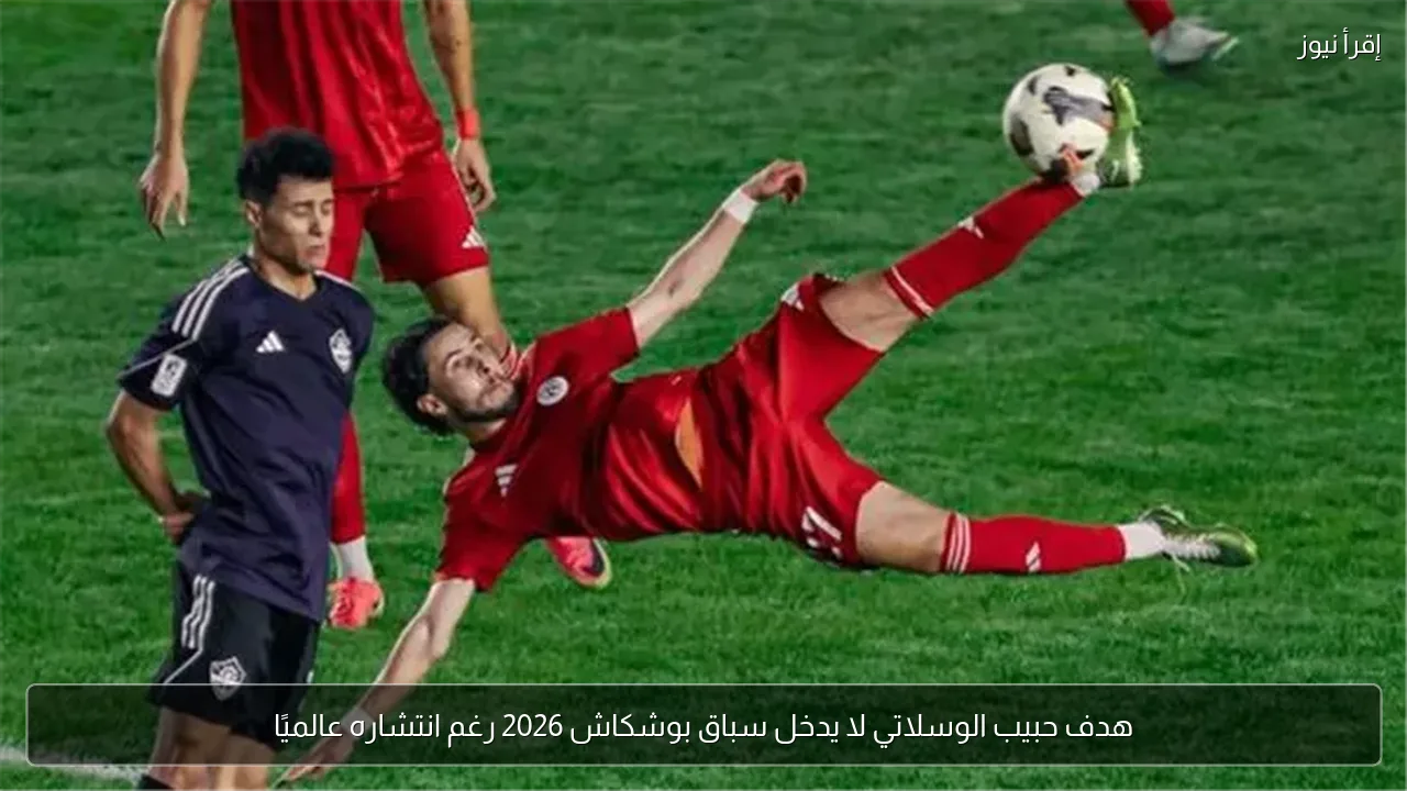 هدف حبيب الوسلاتي لا يدخل سباق بوشكاش 2026 رغم انتشاره عالميًا