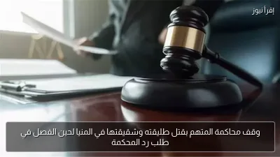 وقف محاكمة المتهم بقتل طليقته وشقيقتها في المنيا لحين الفصل في طلب رد المحكمة