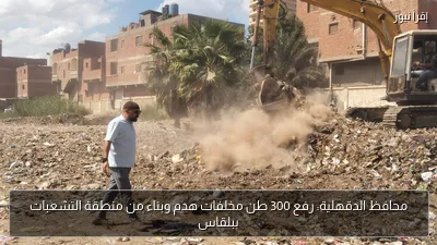 محافظ الدقهلية: رفع 300 طن مخلفات هدم وبناء من منطقة التشعبات ببلقاس