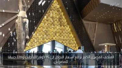 المتحف المصري الكبير يرفع أسعار التذاكر إلى 35 دولارًا للأجانب و220 جنيهًا للمصريين