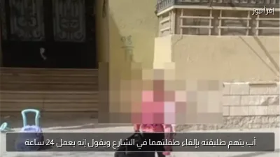 أب يتهم طليقته بإلقاء طفلتهما في الشارع ويقول إنه يعمل 24 ساعة