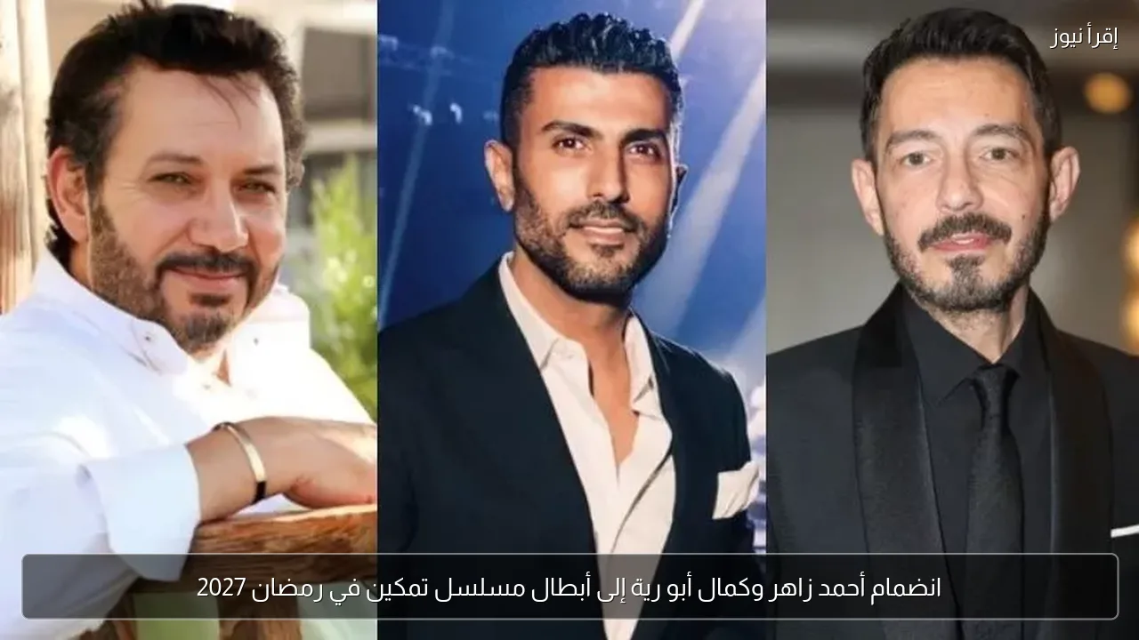 انضمام أحمد زاهر وكمال أبو رية إلى أبطال مسلسل تمكين في رمضان 2027