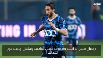رمضان صبحي: لم أحسم بعد موعد عودتي للملاعب وسأعلن أي جديد فور اتخاذ القرار