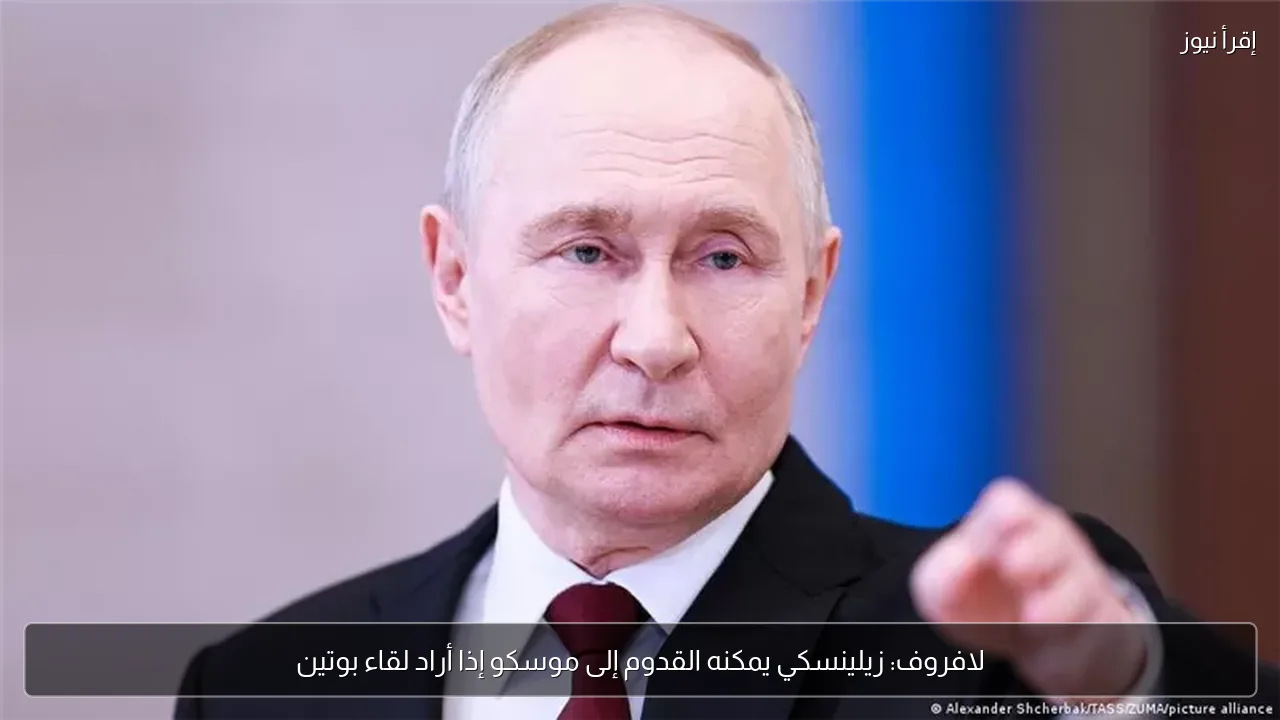 لافروف: زيلينسكي يمكنه القدوم إلى موسكو إذا أراد لقاء بوتين