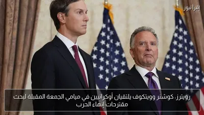 رويترز: كوشنر وويتكوف يلتقيان أوكرانيين في ميامي الجمعة المقبلة لبحث مقترحات إنهاء الحرب
