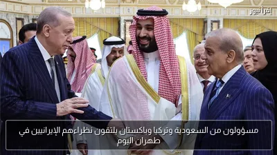 مسؤولون من السعودية وتركيا وباكستان يلتقون نظراءهم الإيرانيين في طهران اليوم