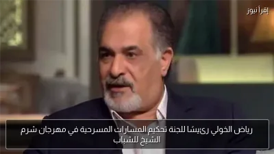 رياض الخولي رئيسًا للجنة تحكيم المسارات المسرحية في مهرجان شرم الشيخ للشباب