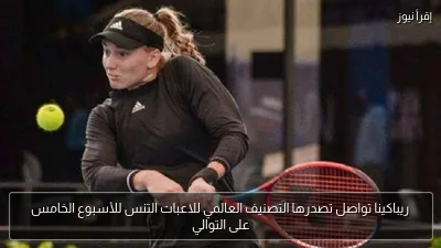 ريباكينا تواصل تصدرها التصنيف العالمي للاعبات التنس للأسبوع الخامس على التوالي