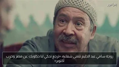 زوجة سامي عبد الحليم تتمنى شفاءه: «ترجع تحكي لنا حكاويك عن مصر وحرب أكتوبر»