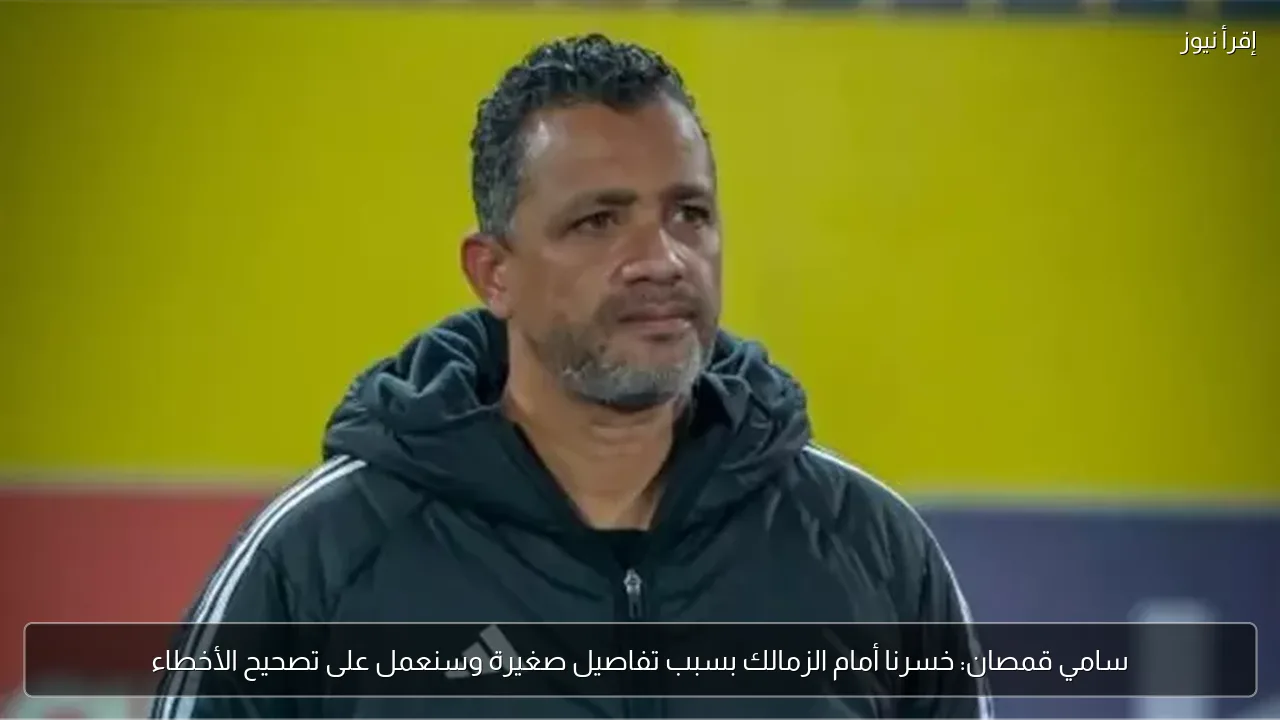سامي قمصان: خسرنا أمام الزمالك بسبب تفاصيل صغيرة وسنعمل على تصحيح الأخطاء