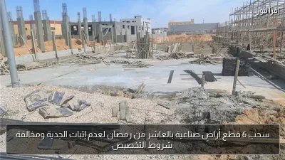 سحب 6 قطع أراضٍ صناعية بالعاشر من رمضان لعدم إثبات الجدية ومخالفة شروط التخصيص
