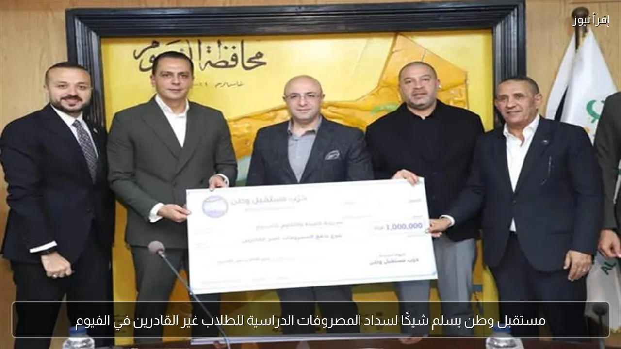 مستقبل وطن يسلم شيكًا لسداد المصروفات الدراسية للطلاب غير القادرين في الفيوم