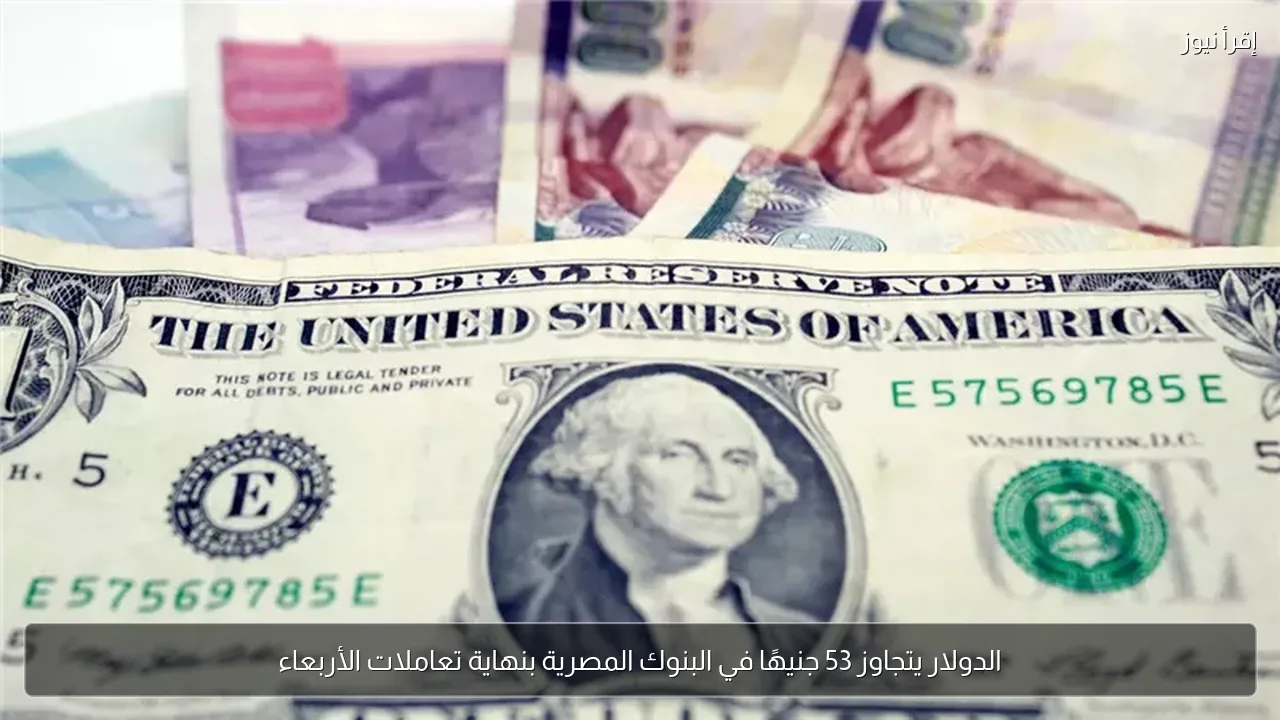 الدولار يتجاوز 53 جنيهًا في البنوك المصرية بنهاية تعاملات الأربعاء