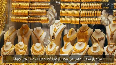 استقرار سعر الذهب في مصر اليوم الأحد وعيار 21 عند 6260 جنيهًا